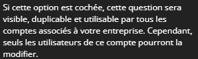 "Si vous cochez cette case, cette question sera visible, duplicable et utilisable par tous les comptes associés à votre entreprise. Cependant, seuls les utilisateurs de ce compte pourront modifier la question."